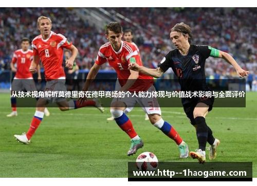 从技术视角解析莫德里奇在德甲赛场的个人能力体现与价值战术影响与全面评价