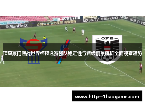 顶级豪门鏖战世界杯预选赛强队稳定性与晋级前景解析全面观察趋势