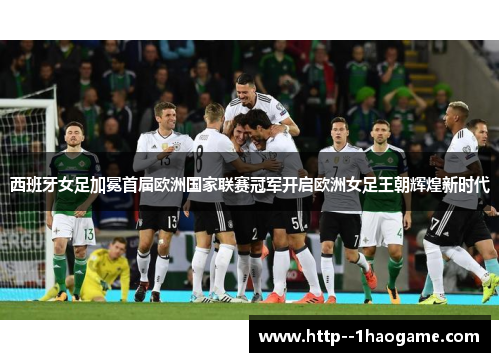 西班牙女足加冕首届欧洲国家联赛冠军开启欧洲女足王朝辉煌新时代