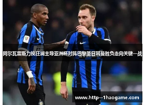 阿尔瓦雷斯力挽狂澜主导亚洲杯对阵巴黎圣日耳曼胜负走向关键一战